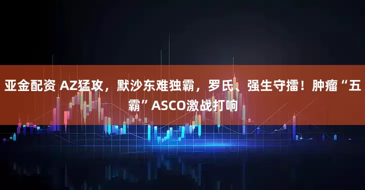 亚金配资 AZ猛攻，默沙东难独霸，罗氏、强生守擂！肿瘤“五霸”ASCO激战打响