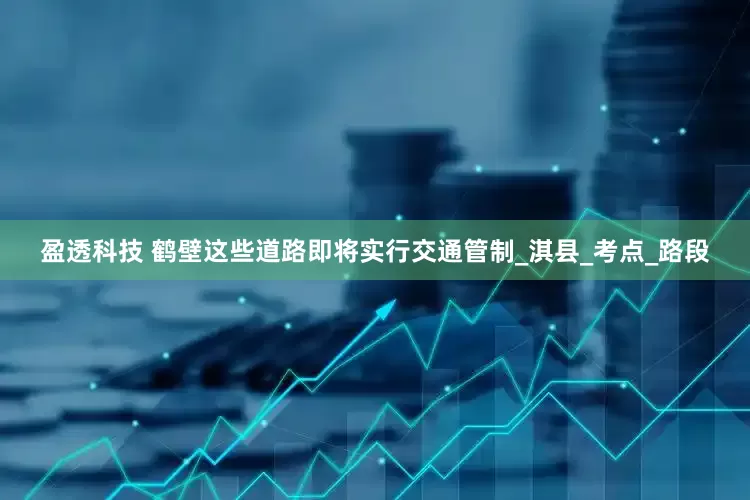 盈透科技 鹤壁这些道路即将实行交通管制_淇县_考点_路段
