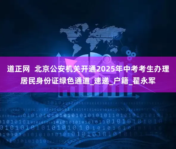道正网  北京公安机关开通2025年中考考生办理居民身份证绿色通道_速递_户籍_翟永军