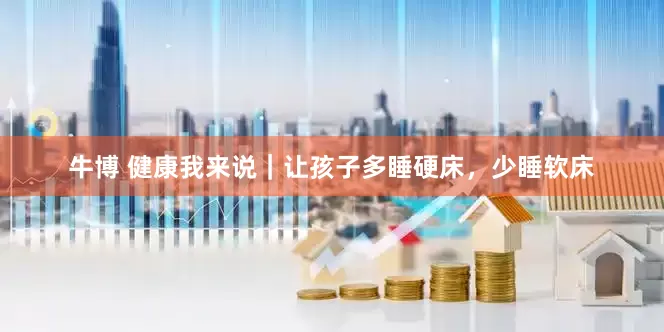 牛博 健康我来说｜让孩子多睡硬床，少睡软床