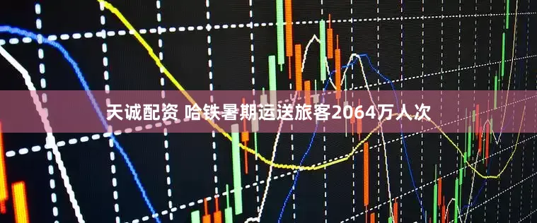 天诚配资 哈铁暑期运送旅客2064万人次