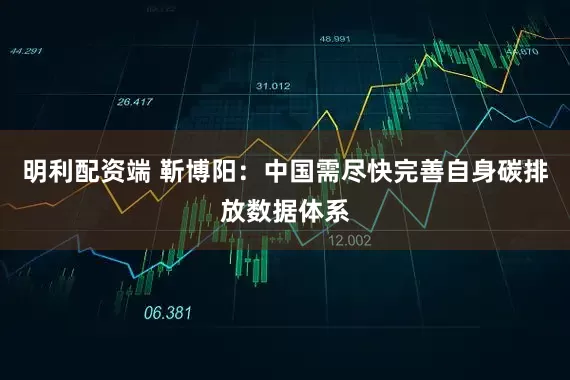 明利配资端 靳博阳：中国需尽快完善自身碳排放数据体系