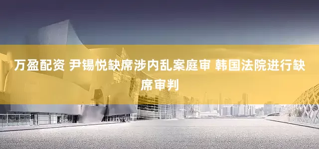 万盈配资 尹锡悦缺席涉内乱案庭审 韩国法院进行缺席审判