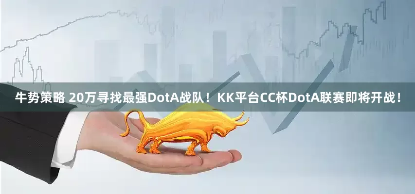 牛势策略 20万寻找最强DotA战队！KK平台CC杯DotA联赛即将开战！