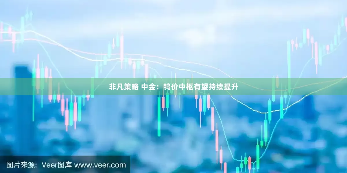 非凡策略 中金：钨价中枢有望持续提升