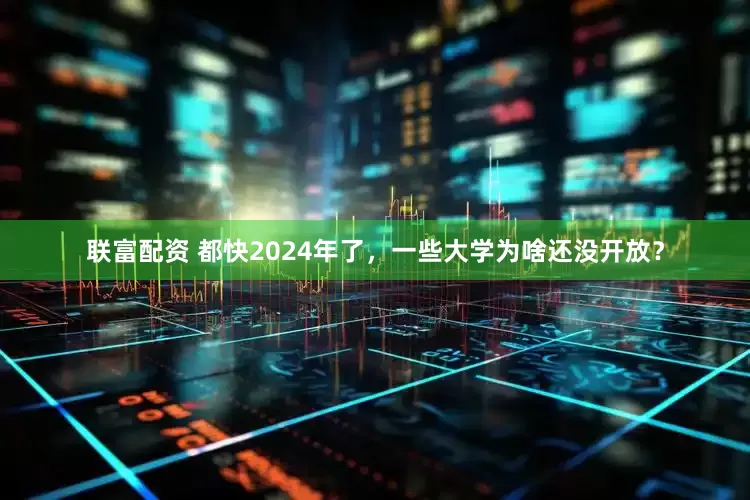 联富配资 都快2024年了，一些大学为啥还没开放？