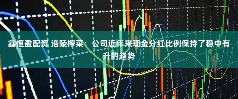 鑫恒盈配资 涪陵榨菜：公司近年来现金分红比例保持了稳中有升的趋势