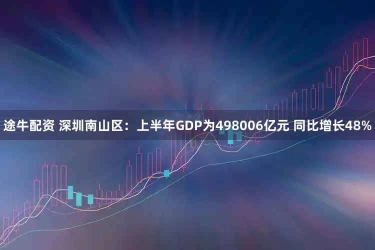 途牛配资 深圳南山区：上半年GDP为498006亿元 同比增长48%