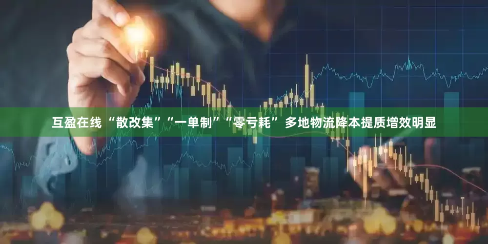 互盈在线 “散改集”“一单制”“零亏耗” 多地物流降本提质增效明显