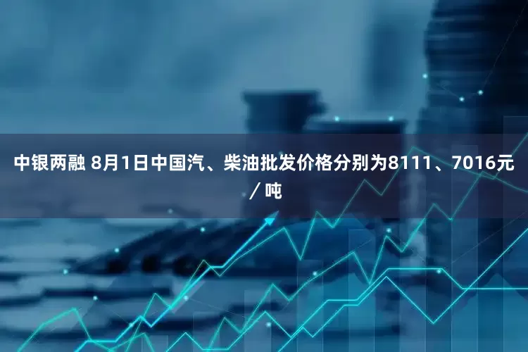 中银两融 8月1日中国汽、柴油批发价格分别为8111、7016元／吨