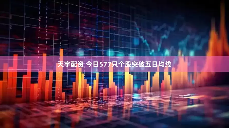 天宇配资 今日577只个股突破五日均线