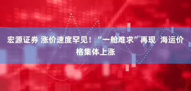 宏源证券 涨价速度罕见！“一舱难求”再现  海运价格集体上涨