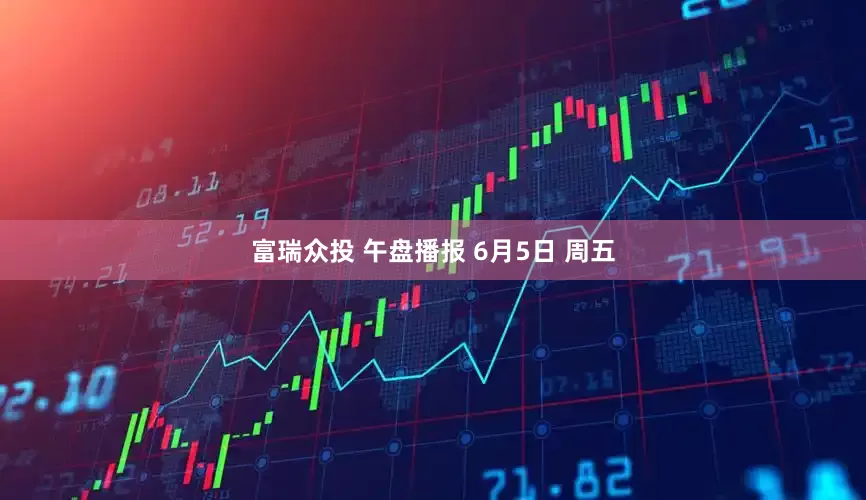 富瑞众投 午盘播报 6月5日 周五