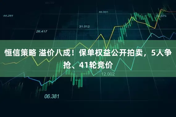 恒信策略 溢价八成！保单权益公开拍卖，5人争抢、41轮竞价