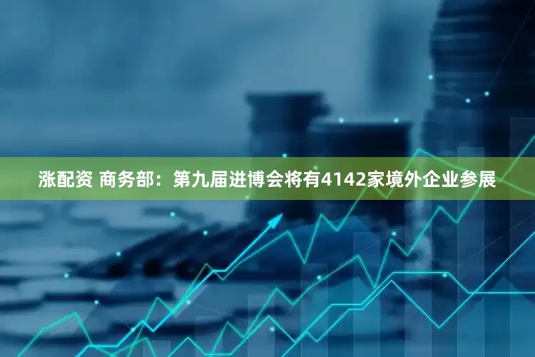 涨配资 商务部：第九届进博会将有4142家境外企业参展